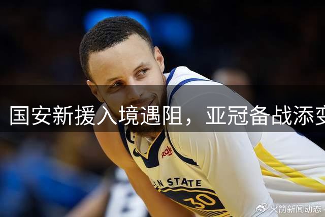 国安新援入境遇阻，亚冠备战添变数