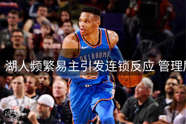 湖人频繁易主引发连锁反应 管理层与核心球员前景存疑