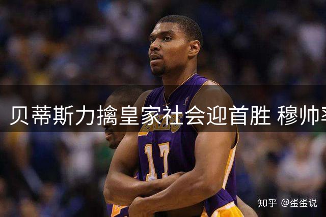 贝蒂斯力擒皇家社会迎首胜 穆帅率皇马出战引关注