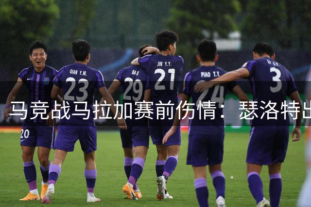 马竞战马拉加赛前伤情：瑟洛特出战成疑 客队三人缺阵